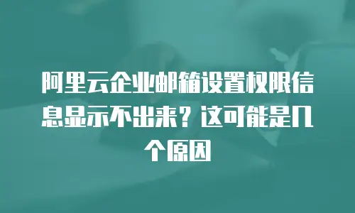 阿里云企业邮箱设置权限信息显示不出来？这可能是几个原因