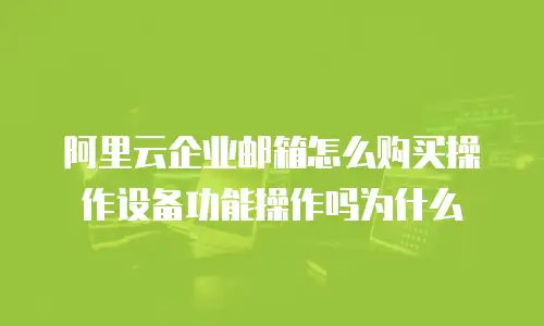 阿里云企业邮箱怎么购买操作设备功能操作吗为什么
