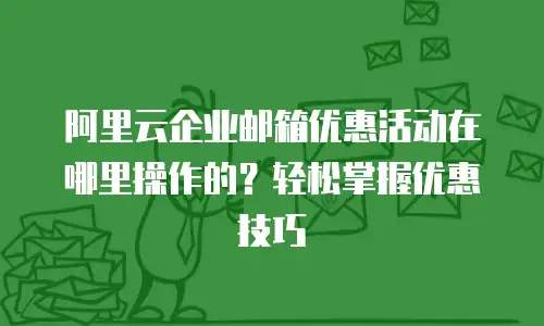 阿里云企业邮箱优惠活动在哪里操作的？轻松掌握优惠技巧