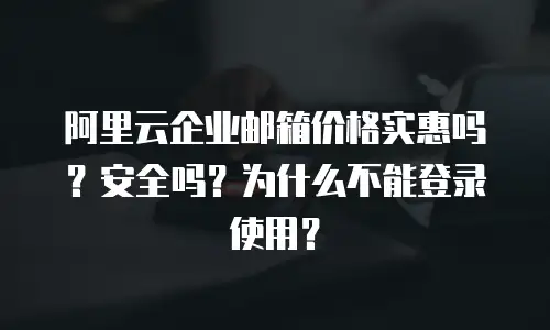 阿里云企业邮箱价格实惠吗?安全吗?为什么不能登录使用?