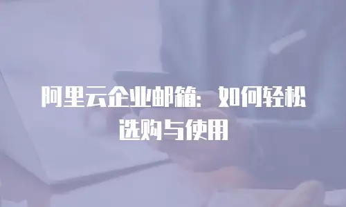 阿里云企业邮箱：如何轻松选购与使用