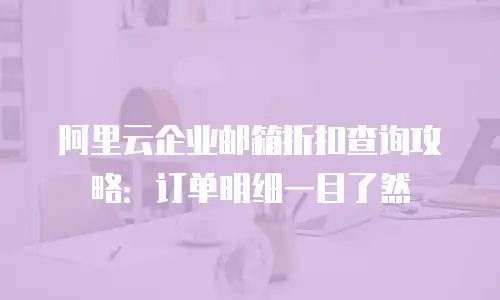 阿里云企业邮箱折扣查询攻略：订单明细一目了然