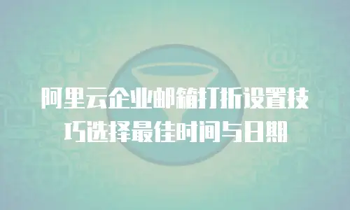 阿里云企业邮箱打折设置技巧选择最佳时间与日期