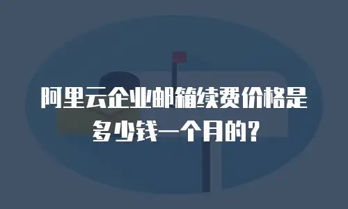 阿里云企业邮箱续费价格是多少钱一个月的？