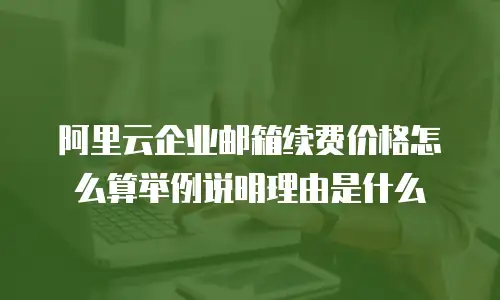 阿里云企业邮箱续费价格怎么算举例说明理由是什么