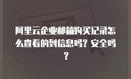阿里云企业邮箱购买记录怎么查看的到信息吗?安全吗?