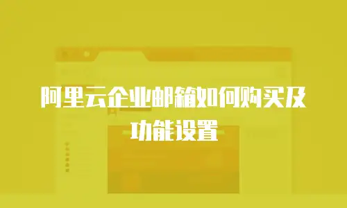 阿里云企业邮箱如何购买及功能设置