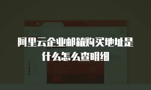 阿里云企业邮箱购买地址是什么怎么查明细
