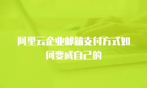 阿里云企业邮箱支付方式如何变成自己的