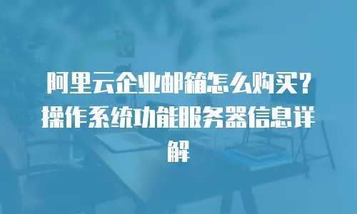 阿里云企业邮箱怎么购买？操作系统功能服务器信息详解