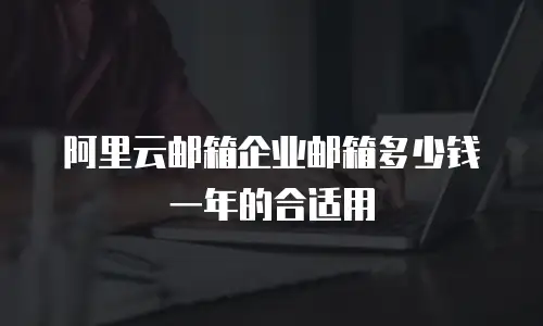 阿里云邮箱企业邮箱多少钱一年的合适用