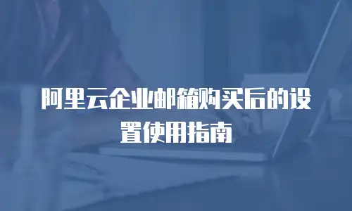 阿里云企业邮箱购买后的设置使用指南