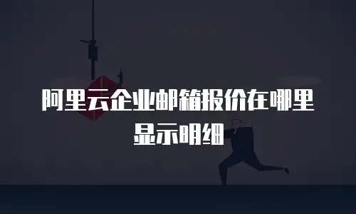 阿里云企业邮箱报价在哪里显示明细