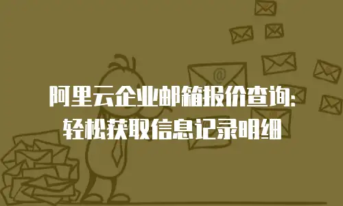 阿里云企业邮箱报价查询：轻松获取信息记录明细