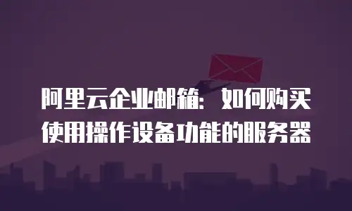 阿里云企业邮箱：如何购买使用操作设备功能的服务器