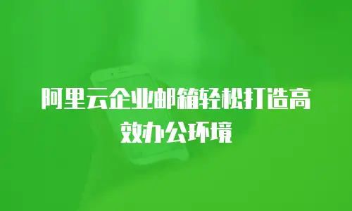 阿里云企业邮箱轻松打造高效办公环境