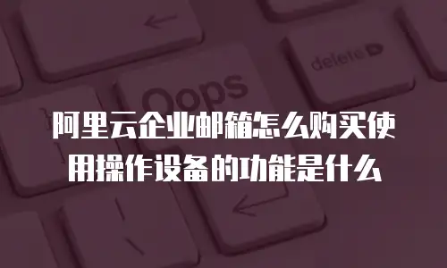 阿里云企业邮箱怎么购买使用操作设备的功能是什么