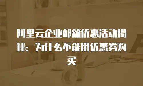 阿里云企业邮箱优惠活动揭秘：为什么不能用优惠券购买