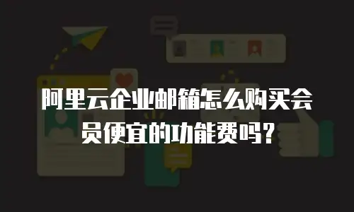 阿里云企业邮箱怎么购买会员便宜的功能费吗？