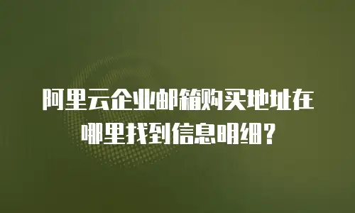 阿里云企业邮箱购买地址在哪里找到信息明细?