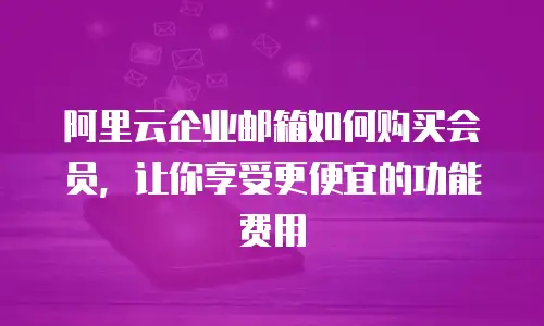 阿里云企业邮箱如何购买会员,让你享受更便宜的功能费用