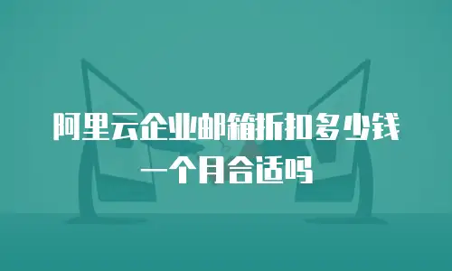 阿里云企业邮箱折扣多少钱一个月合适吗
