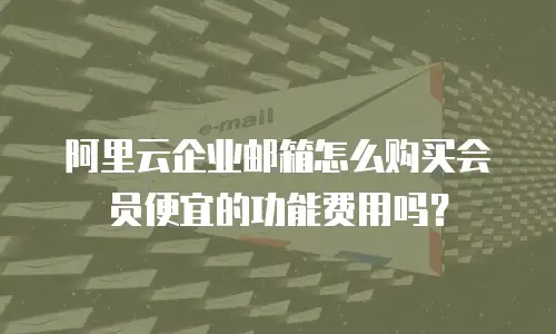 阿里云企业邮箱怎么购买会员便宜的功能费用吗？