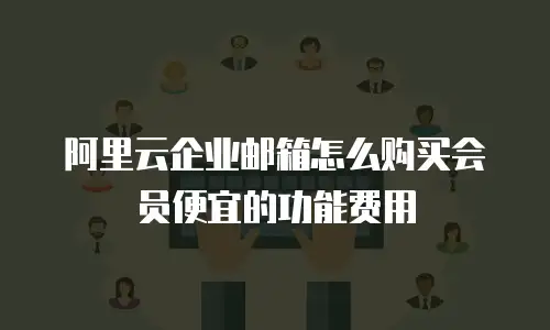阿里云企业邮箱怎么购买会员便宜的功能费用