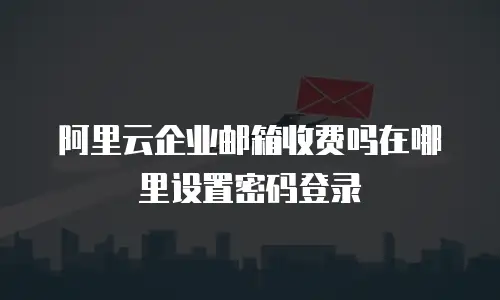 阿里云企业邮箱收费吗在哪里设置密码登录