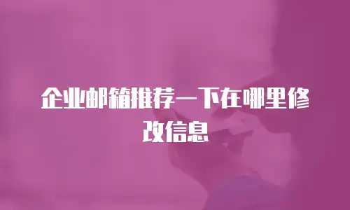 企业邮箱推荐一下在哪里修改信息