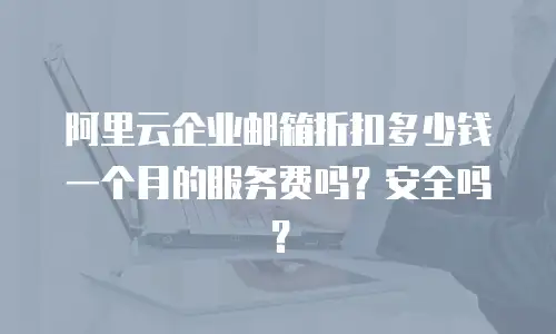 阿里云企业邮箱折扣多少钱一个月的服务费吗？安全吗？