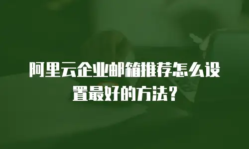 阿里云企业邮箱推荐怎么设置最好的方法？