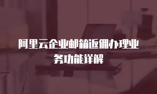 阿里云企业邮箱返佣办理业务功能详解