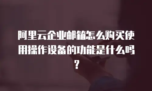 阿里云企业邮箱怎么购买使用操作设备的功能是什么吗?