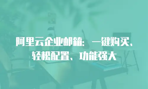阿里云企业邮箱:一键购买、轻松配置、功能强大