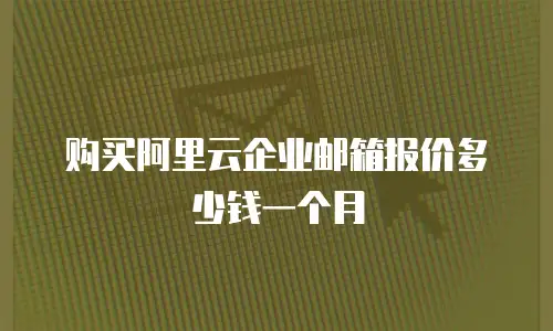 购买阿里云企业邮箱报价多少钱一个月