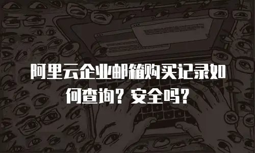 阿里云企业邮箱购买记录如何查询？安全吗？