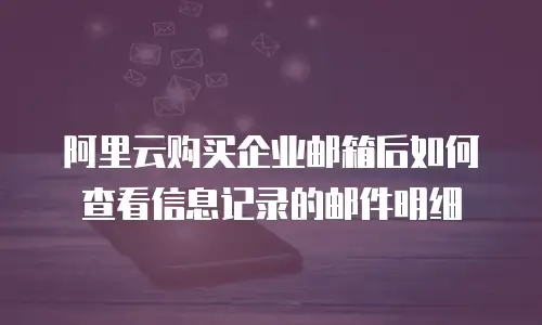 阿里云购买企业邮箱后如何查看信息记录的邮件明细