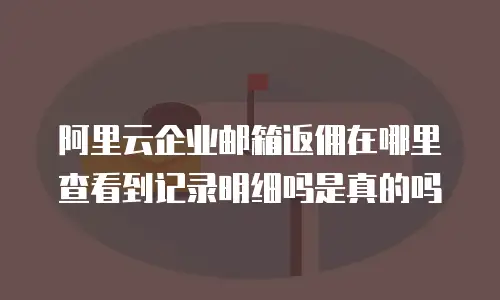 阿里云企业邮箱返佣在哪里查看到记录明细吗是真的吗