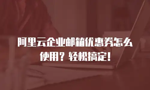 阿里云企业邮箱优惠券怎么使用？轻松搞定！