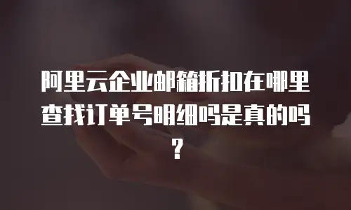 阿里云企业邮箱折扣在哪里查找订单号明细吗是真的吗？