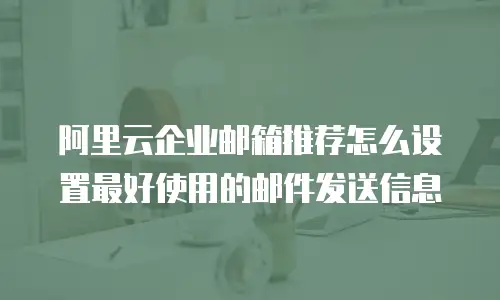 阿里云企业邮箱推荐怎么设置最好使用的邮件发送信息
