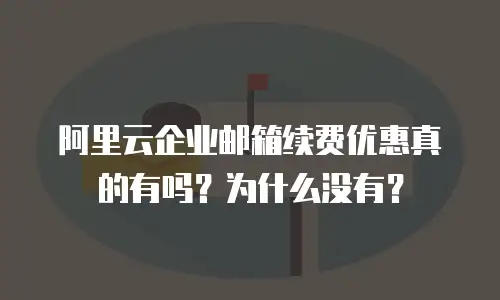 阿里云企业邮箱续费优惠真的有吗？为什么没有？