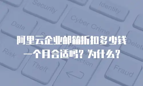 阿里云企业邮箱折扣多少钱一个月合适吗？为什么？