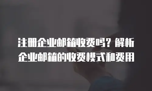 注册企业邮箱收费吗？解析企业邮箱的收费模式和费用