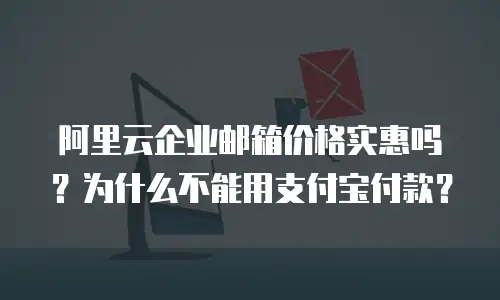 阿里云企业邮箱价格实惠吗?为什么不能用支付宝付款?