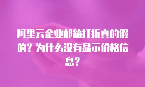 阿里云企业邮箱打折真的假的？为什么没有显示价格信息？