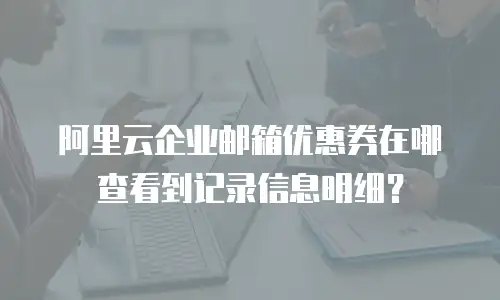 阿里云企业邮箱优惠券在哪查看到记录信息明细？