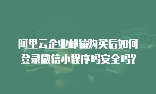 阿里云企业邮箱购买后如何登录微信小程序吗安全吗?