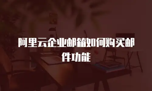 阿里云企业邮箱如何购买邮件功能